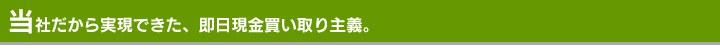 当社だから実現できた、即日現金買い取り主義。