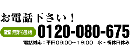 お電話下さい！　無料通話：0120-080-675　電話対応：平日10:00～18:00　水・祝休日休み