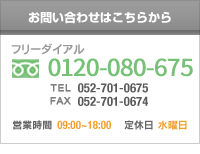 フリーダイアル0120-080-675｜TEL：052-701-0675｜FAX：052-701-0674｜営業時間：09：00～18：00｜定休日：水曜日